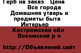 Герб на заказ › Цена ­ 5 000 - Все города Домашняя утварь и предметы быта » Интерьер   . Костромская обл.,Вохомский р-н